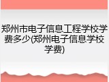 郑州市电子信息工程学校学费多少(郑州电子信息学校学费)