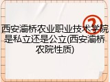 西安灞桥农业职业技术学院是私立还是公立(西安灞桥农院性质)