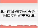 北京石油地质学校中专招生简章(北京石油中专招生)