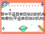 晋中平遥县单招培训的机构有哪些(平遥单招培训机构)