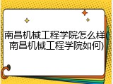 南昌机械工程学院怎么样(南昌机械工程学院如何)