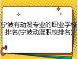 宁波有动漫专业的职业学校排名(宁波动漫职校排名)