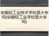 安徽轻工业技术学校是大专吗(安徽轻工业学校是大专吗)