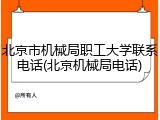 北京市机械局职工大学联系电话(北京机械局电话)