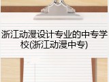 浙江动漫设计专业的中专学校(浙江动漫中专)