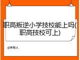 职高叛逆小学技校能上吗(职高技校可上)