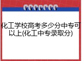 化工学校高考多少分中专可以上(化工中专录取分)