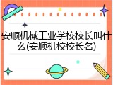 安顺机械工业学校校长叫什么(安顺机校校长名)