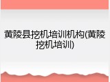 黄陵县挖机培训机构(黄陵挖机培训)