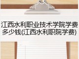 江西水利职业技术学院学费多少钱(江西水利职院学费)