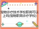 宠物诊疗技术学校职高可以上吗(宠物职高诊疗学校)