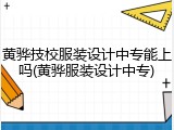 黄骅技校服装设计中专能上吗(黄骅服装设计中专)