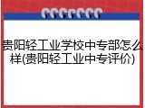 贵阳轻工业学校中专部怎么样(贵阳轻工业中专评价)