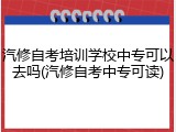 汽修自考培训学校中专可以去吗(汽修自考中专可读)