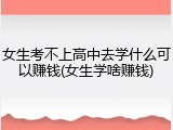 女生考不上高中去学什么可以赚钱(女生学啥赚钱)