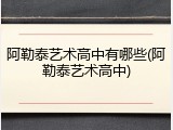 阿勒泰艺术高中有哪些(阿勒泰艺术高中)