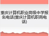 重庆计算机职业高级中学报名电话(重庆计算机职高电话)