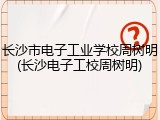 长沙市电子工业学校周树明(长沙电子工校周树明)