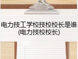 电力技工学校技校校长是谁(电力技校校长)
