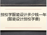 技校学服装设计多少钱一年(服装设计技校学费)