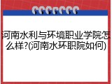 河南水利与环境职业学院怎么样?(河南水环职院如何)