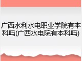 广西水利水电职业学院有本科吗(广西水电院有本科吗)
