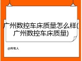 广州数控车床质量怎么样(广州数控车床质量)
