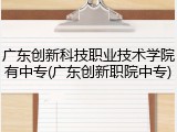 广东创新科技职业技术学院有中专(广东创新职院中专)