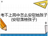 考不上高中怎么安慰她孩子(安慰落榜孩子)