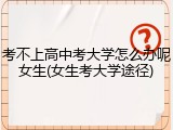 考不上高中考大学怎么办呢女生(女生考大学途径)