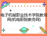 电子机械职业技术学院教务网(机电职院教务网)