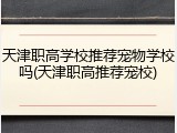天津职高学校推荐宠物学校吗(天津职高推荐宠校)
