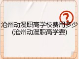 沧州动漫职高学校费用多少(沧州动漫职高学费)