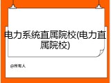 电力系统直属院校(电力直属院校)