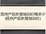 抚州产后恢复培训价格多少(抚州产后恢复培训价)