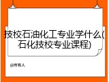 技校石油化工专业学什么(石化技校专业课程)