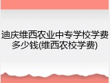迪庆维西农业中专学校学费多少钱(维西农校学费)