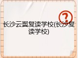长沙云翼复读学校(长沙复读学校)