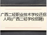 广西二轻职业技术学校还招人吗(广西二轻学校招聘)