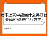 考不上高中能当什么兵好就业(高中落榜当兵方向)