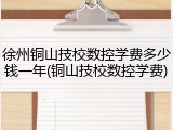 徐州铜山技校数控学费多少钱一年(铜山技校数控学费)
