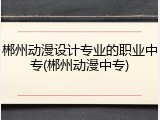 郴州动漫设计专业的职业中专(郴州动漫中专)