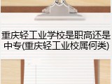 重庆轻工业学校是职高还是中专(重庆轻工业校属何类)