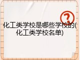 化工类学校是哪些学校的(化工类学校名单)