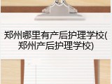 郑州哪里有产后护理学校(郑州产后护理学校)