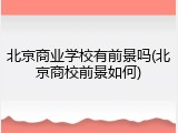 北京商业学校有前景吗(北京商校前景如何)