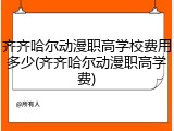 齐齐哈尔动漫职高学校费用多少(齐齐哈尔动漫职高学费)