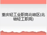 重庆轻工业职高北碚区(北碚轻工职高)