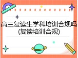 高三复读生学科培训合规吗(复读培训合规)