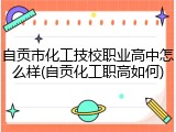 自贡市化工技校职业高中怎么样(自贡化工职高如何)